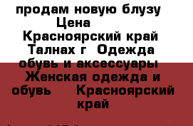 продам новую блузу › Цена ­ 650 - Красноярский край, Талнах г. Одежда, обувь и аксессуары » Женская одежда и обувь   . Красноярский край